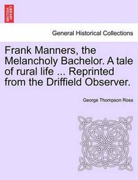 Cover image for Frank Manners, the Melancholy Bachelor. a Tale of Rural Life ... Reprinted from the Driffield Observer.