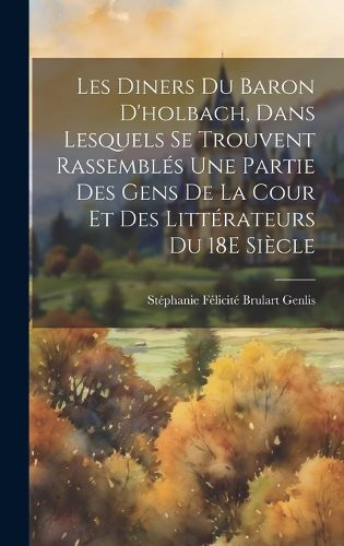 Cover image for Les Diners Du Baron D'holbach, Dans Lesquels Se Trouvent Rassembles Une Partie Des Gens De La Cour Et Des Litterateurs Du 18E Siecle