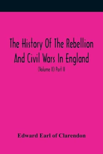 Cover image for The History Of The Rebellion And Civil Wars In England, To Which Is Added, An Historical View Of The Affairs Of Ireland (Volume II) Part II