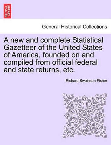 A New and Complete Statistical Gazetteer of the United States of America, Founded on and Compiled from Official Federal and State Returns, Etc.