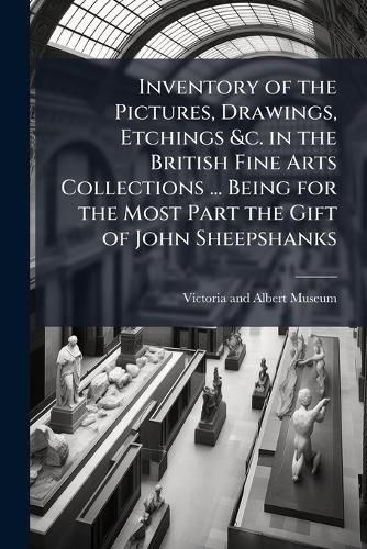 Inventory of the Pictures, Drawings, Etchings &C. in the British Fine Arts Collections ... Being for the Most Part the Gift of John Sheepshanks