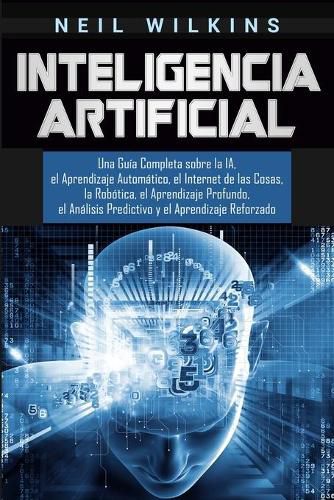 Cover image for Inteligencia Artificial: Una Guia Completa sobre la IA, el Aprendizaje Automatico, el Internet de las Cosas, la Robotica, el Aprendizaje Profundo, el Analisis Predictivo y el Aprendizaje Reforzado