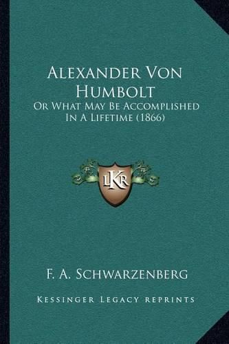 Cover image for Alexander Von Humbolt: Or What May Be Accomplished in a Lifetime (1866)