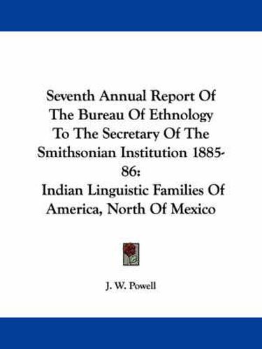 Cover image for Seventh Annual Report of the Bureau of Ethnology to the Secretary of the Smithsonian Institution 1885-86: Indian Linguistic Families of America, North of Mexico