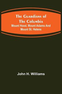 Cover image for The Guardians of the Columbia; Mount Hood, Mount Adams and Mount St. Helens