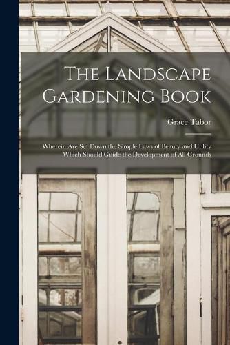 Cover image for The Landscape Gardening Book [microform]: Wherein Are Set Down the Simple Laws of Beauty and Utility Which Should Guide the Development of All Grounds