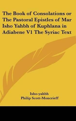 Cover image for The Book of Consolations or the Pastoral Epistles of Mar Isho Yahbh of Kuphlana in Adiabene V1 the Syriac Text
