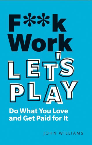 F**k Work, Let's Play: Do What You Love and Get Paid for It