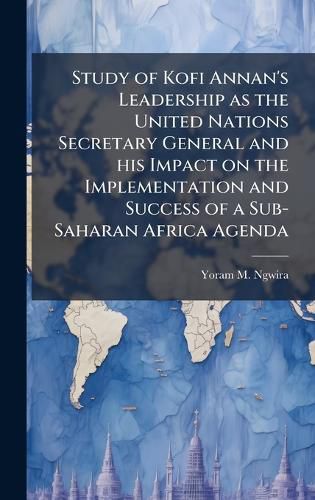Cover image for Study of Kofi Annan's Leadership as the United Nations Secretary General and his Impact on the Implementation and Success of a Sub-Saharan Africa Agenda