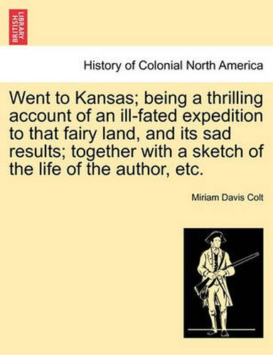 Cover image for Went to Kansas; Being a Thrilling Account of an Ill-Fated Expedition to That Fairy Land, and Its Sad Results; Together with a Sketch of the Life of the Author, Etc.