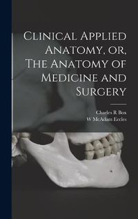 Cover image for Clinical Applied Anatomy, or, The Anatomy of Medicine and Surgery