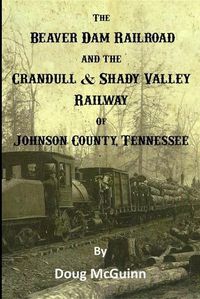 Cover image for The Beaver Dam Railroad and the Crandull & Shady Valley Railway of Johnson County, Tennessee