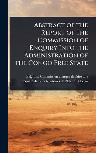Cover image for Abstract of the Report of the Commission of Enquiry Into the Administration of the Congo Free State
