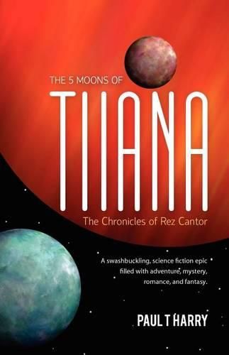 Cover image for The 5 Moons of Tiiana / The Chronicles of Rez Cantor: A swashbuckling, science fiction epic filled with adventure, mystery, romance, and fantasy.