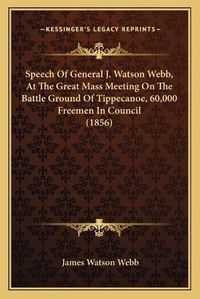 Cover image for Speech of General J. Watson Webb, at the Great Mass Meeting on the Battle Ground of Tippecanoe, 60,000 Freemen in Council (1856)