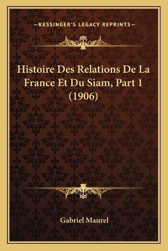 Histoire Des Relations de La France Et Du Siam, Part 1 (1906)