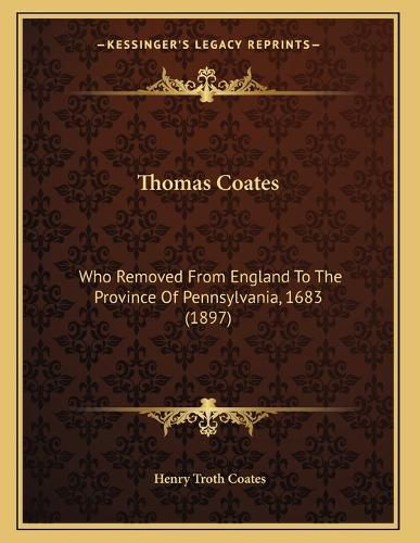 Cover image for Thomas Coates: Who Removed from England to the Province of Pennsylvania, 1683 (1897)
