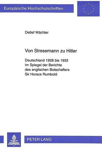 Von Stresemann Zu Hitler: Deutschland 1928 Bis 1933 Im Spiegel Der Berichte Des Englischen Botschafters Sir Horace Rumbold