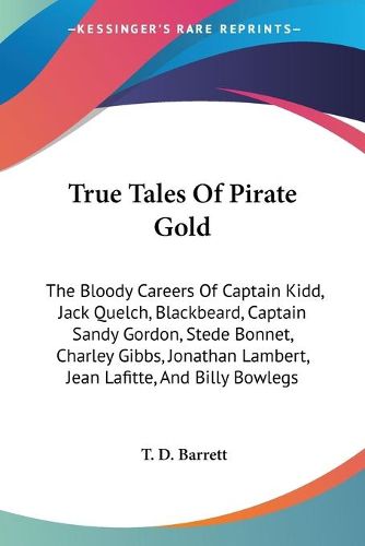 Cover image for True Tales of Pirate Gold: The Bloody Careers of Captain Kidd, Jack Quelch, Blackbeard, Captain Sandy Gordon, Stede Bonnet, Charley Gibbs, Jonathan Lambert, Jean Lafitte, and Billy Bowlegs