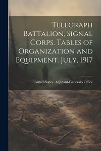 Cover image for Telegraph Battalion, Signal Corps. Tables of Organization and Equipment. July, 1917