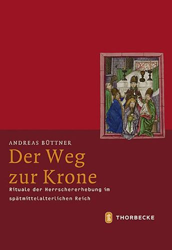 Der Weg Zur Krone: Rituale Der Herrschererhebung Im Spatmittelalterlichen Reich