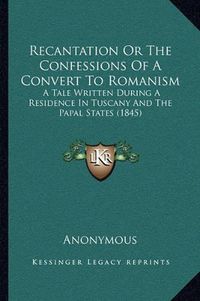 Cover image for Recantation or the Confessions of a Convert to Romanism: A Tale Written During a Residence in Tuscany and the Papal States (1845)