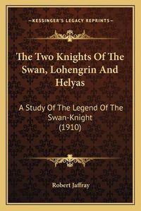 Cover image for The Two Knights of the Swan, Lohengrin and Helyas: A Study of the Legend of the Swan-Knight (1910)