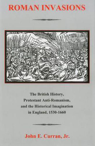 Cover image for Roman Invasions: The British History, Protestant Anti-Romanism,and the Historical Imagination in England, 1530-1660