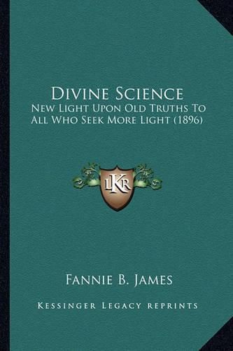 Cover image for Divine Science Divine Science: New Light Upon Old Truths to All Who Seek More Light (1896) New Light Upon Old Truths to All Who Seek More Light (1896)