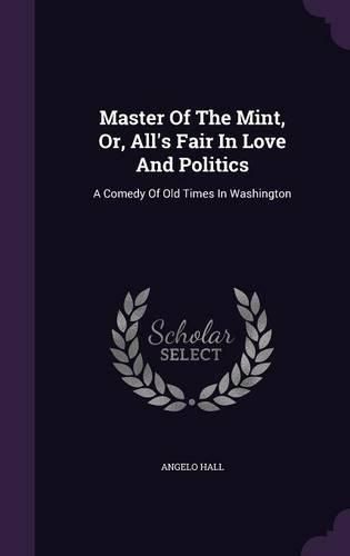 Cover image for Master of the Mint, Or, All's Fair in Love and Politics: A Comedy of Old Times in Washington