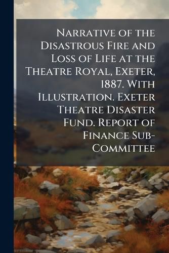 Cover image for Narrative of the Disastrous Fire and Loss of Life at the Theatre Royal, Exeter, 1887. with Illustration. Exeter Theatre Disaster Fund. Report of Finance Sub-Committee - Scholar's Choice Edition