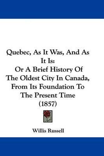 Cover image for Quebec, As It Was, And As It Is: Or A Brief History Of The Oldest City In Canada, From Its Foundation To The Present Time (1857)