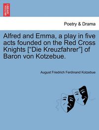 Cover image for Alfred and Emma, a Play in Five Acts Founded on the Red Cross Knights [Die Kreuzfahrer] of Baron Von Kotzebue.