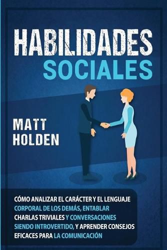 Cover image for Habilidades Sociales: Como Analizar el Caracter y el Lenguaje Corporal de los Demas, Entablar Charlas Triviales y Conversaciones siendo Introvertido, y Aprender Consejos Eficaces para la Comunicacion