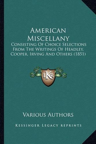 Cover image for American Miscellany American Miscellany: Consisting of Choice Selections from the Writings of Headleyconsisting of Choice Selections from the Writings of Headley, Cooper, Irving and Others (1851), Cooper, Irving and Others (1851)