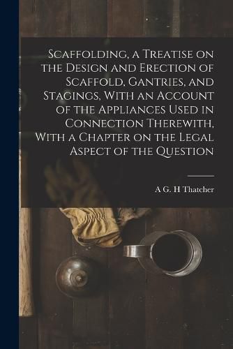 Cover image for Scaffolding, a Treatise on the Design and Erection of Scaffold, Gantries, and Stagings, With an Account of the Appliances Used in Connection Therewith, With a Chapter on the Legal Aspect of the Question