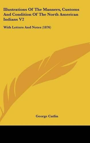 Illustrations of the Manners, Customs and Condition of the North American Indians V2: With Letters and Notes (1876)