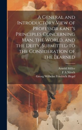 Cover image for A General and Introductory View of Professor Kant's Principles Concerning man, the World, and the Deity, Submitted to the Consideration of the Learned