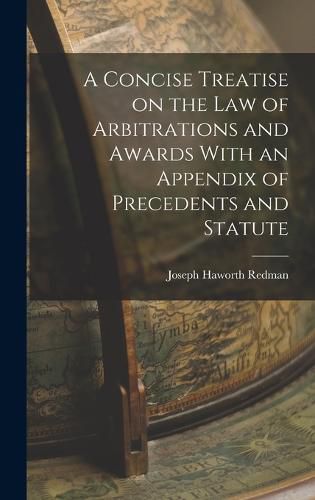 A Concise Treatise on the Law of Arbitrations and Awards With an Appendix of Precedents and Statute