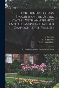 Cover image for One Hundred Years' Progress of the United States ... With an Appendix Entitled Marvels That our Grandchildren Will see; or, One Hundred Years' Progress in the Future