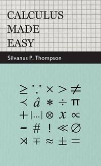 Cover image for Calculus Made Easy: Being A Very-Simplest Introduction To Those Beautiful Methods Of Reckoning Which Are Generally Called By The Terrifying Names Of The Differential Calculus And The Integral Calculus