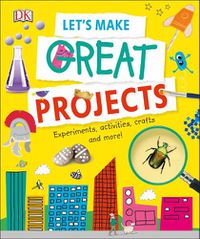 Cover image for Let's Make Great Projects: Experiments to Try, Crafts to Create, and Lots to Learn!