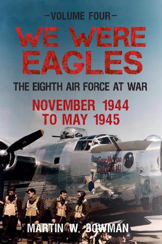 We Were Eagles Volume Four: The Eighth Air Force at War November 1944 to May 1945