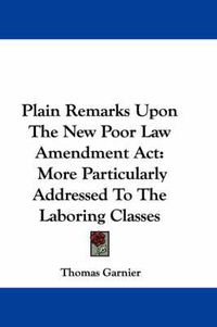 Cover image for Plain Remarks Upon the New Poor Law Amendment ACT: More Particularly Addressed to the Laboring Classes