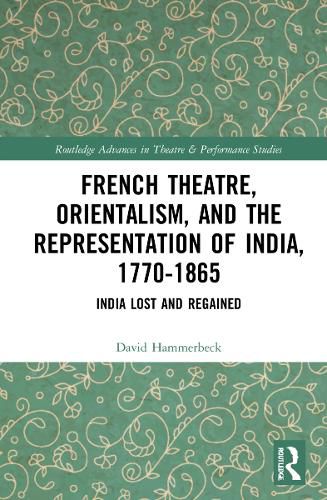 Cover image for French Theatre, Orientalism, and the Representation of India, 1770-1865: India Lost and Regained