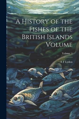 Cover image for A History of the Fishes of the British Islands Volume; Volume 1