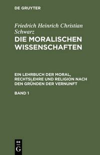 Cover image for Die moralischen Wissenschaften. Ein Lehrbuch der Moral, Rechtslehre und Religion nach den Grunden der Vernunft. Band 1