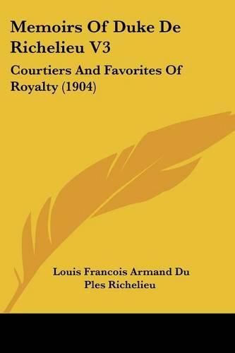 Memoirs of Duke de Richelieu V3: Courtiers and Favorites of Royalty (1904)