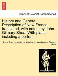 Cover image for History and General Description of New France, Translated, with Notes, by John Gilmary Shea. with Plates, Including a Portrait.