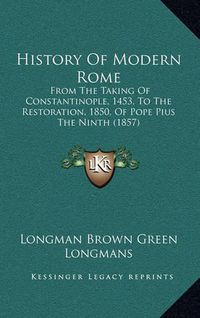 Cover image for History of Modern Rome: From the Taking of Constantinople, 1453, to the Restoration, 1850, of Pope Pius the Ninth (1857)